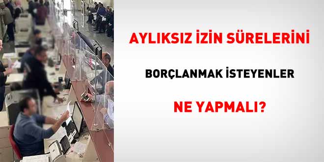 AylÄ±ksÄ±z izin sÃ¼relerini borÃ§lanmak isteyenler ne yapmalÄ±?