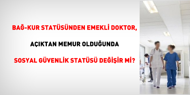 BaÄ-Kur statÃ¼sÃ¼nden emekli doktor, aÃ§Ä±ktan memur olduÄunda sosyal gÃ¼venlik statÃ¼sÃ¼ deÄiÅir mi?