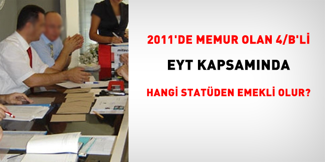 2011'de memur olan 4/B'li, EYT kapsamÄ±nda hangi statÃ¼den emekli olur?